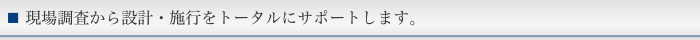 現場調査から設計・施行をトータルにサポートします。